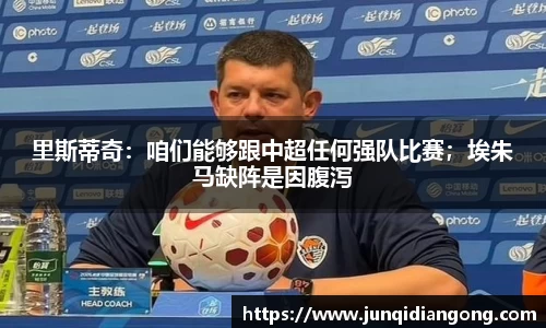 里斯蒂奇：咱们能够跟中超任何强队比赛；埃朱马缺阵是因腹泻