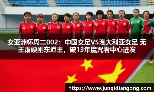 女亚洲杯周二002：中国女足VS澳大利亚女足 无王霜硬刚东道主，破13年魔咒看中心迸发